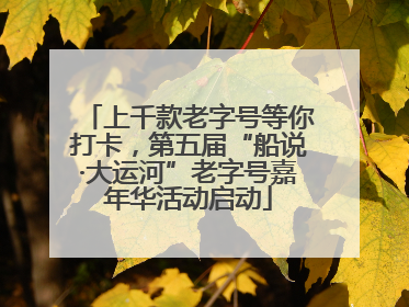 上千款老字号等你打卡，第五届“船说·大运河”老字号嘉年华活动启动